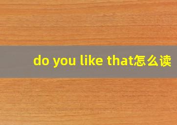 do you like that怎么读